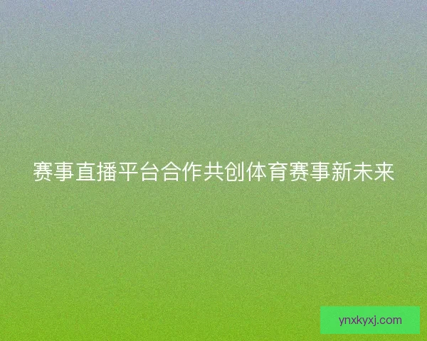 赛事直播平台合作共创体育赛事新未来