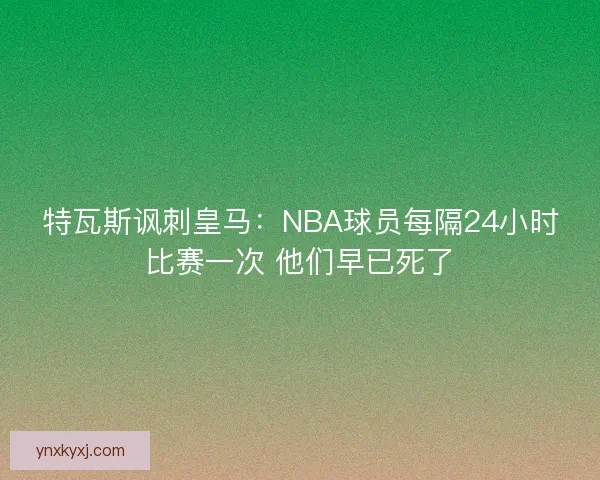 特瓦斯讽刺皇马：NBA球员每隔24小时比赛一次 他们早已死了