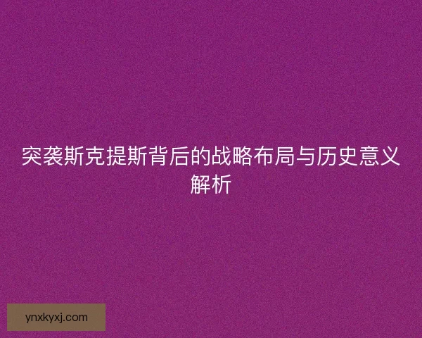 突袭斯克提斯背后的战略布局与历史意义解析