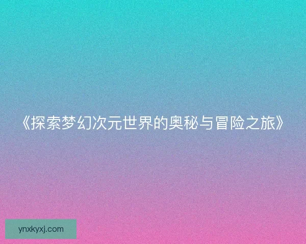 《探索梦幻次元世界的奥秘与冒险之旅》