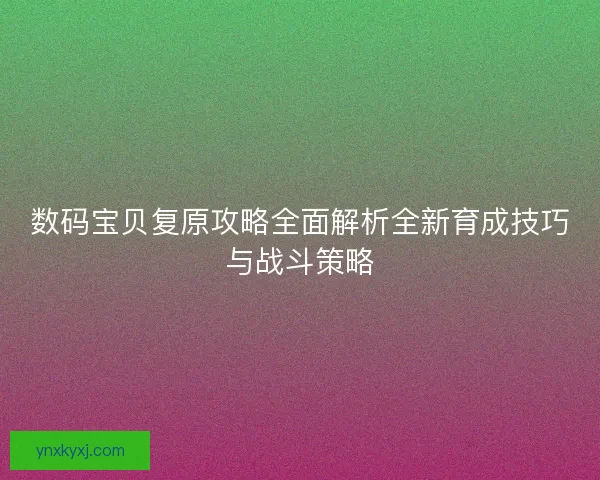 数码宝贝复原攻略全面解析全新育成技巧与战斗策略
