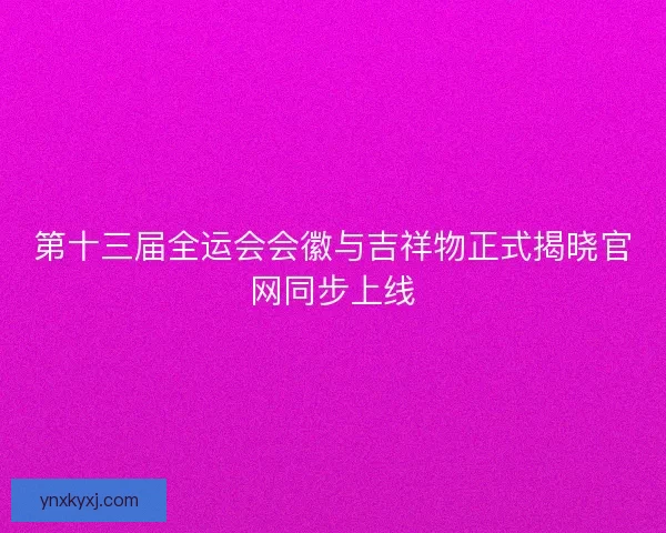 第十三届全运会会徽与吉祥物正式揭晓官网同步上线