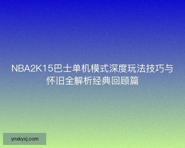 NBA2K15巴士单机模式深度玩法技巧与怀旧全解析经典回顾篇