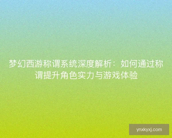 梦幻西游称谓系统深度解析：如何通过称谓提升角色实力与游戏体验