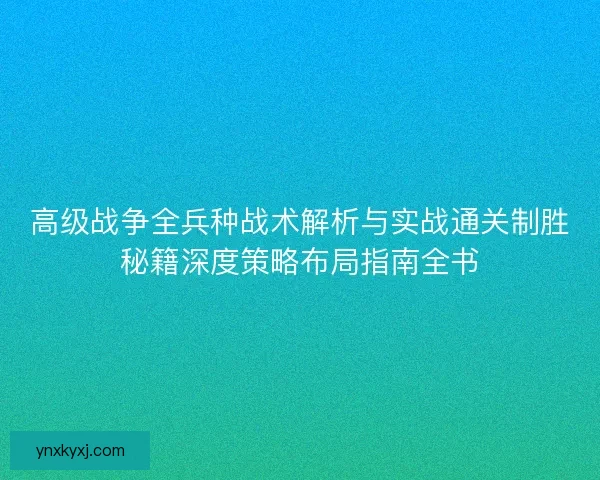 高级战争全兵种战术解析与实战通关制胜秘籍深度策略布局指南全书
