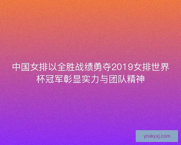 中国女排以全胜战绩勇夺2019女排世界杯冠军彰显实力与团队精神