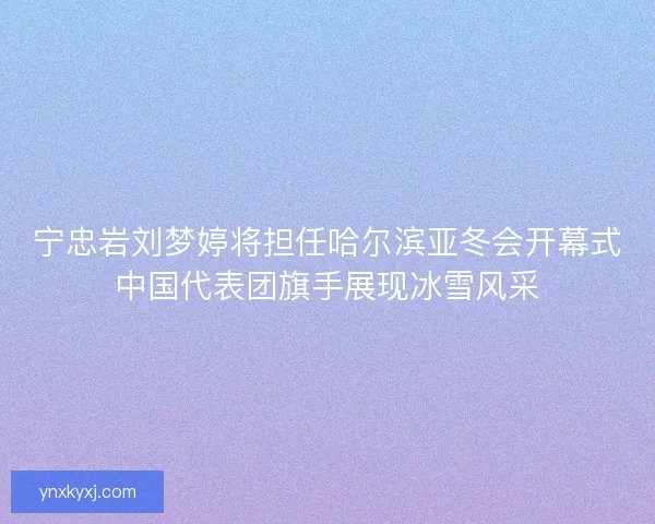 宁忠岩刘梦婷将担任哈尔滨亚冬会开幕式中国代表团旗手展现冰雪风采 宁忠岩刘梦婷将担任哈尔滨亚冬会开幕式中国代表团旗手展现冰雪风采