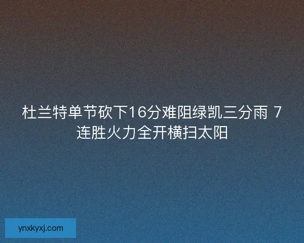 杜兰特单节砍下16分难阻绿凯三分雨 7连胜火力全开横扫太阳 杜兰特单节砍下16分难阻绿凯三分雨 7连胜火力全开横扫太阳