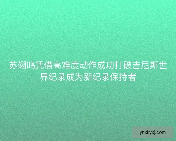 苏翊鸣凭借高难度动作成功打破吉尼斯世界纪录成为新纪录保持者
