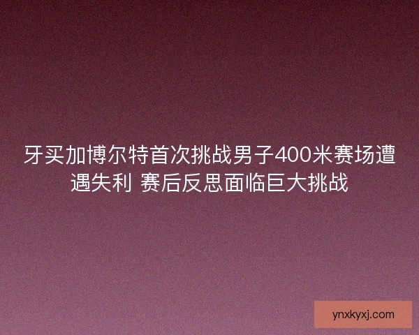 牙买加博尔特首次挑战男子400米赛场遭遇失利 赛后反思面临巨大挑战