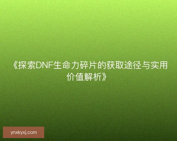 《探索DNF生命力碎片的获取途径与实用价值解析》