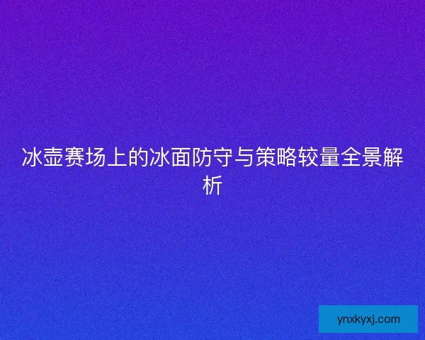 冰壶赛场上的冰面防守与策略较量全景解析