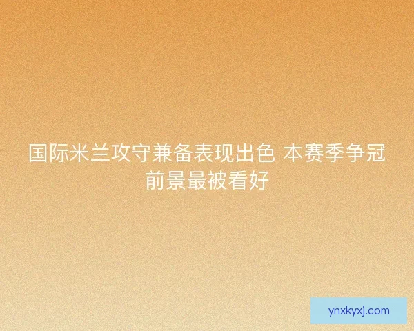国际米兰攻守兼备表现出色 本赛季争冠前景最被看好