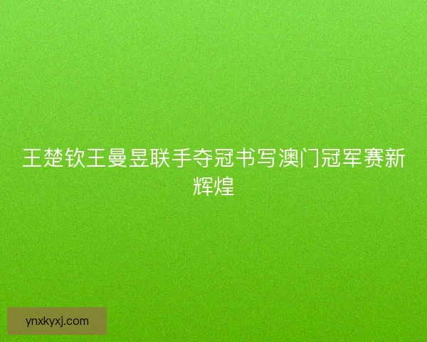 王楚钦王曼昱联手夺冠书写澳门冠军赛新辉煌