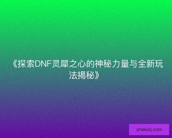 《探索DNF灵犀之心的神秘力量与全新玩法揭秘》