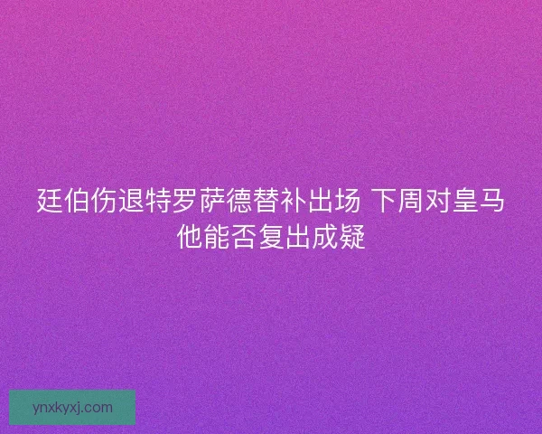 廷伯伤退特罗萨德替补出场 下周对皇马他能否复出成疑