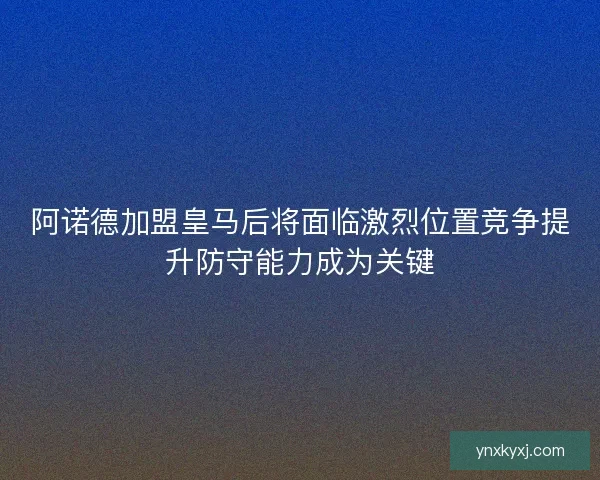 阿诺德加盟皇马后将面临激烈位置竞争提升防守能力成为关键 阿诺德加盟皇马后将面临激烈位置竞争提升防守能力成为关键