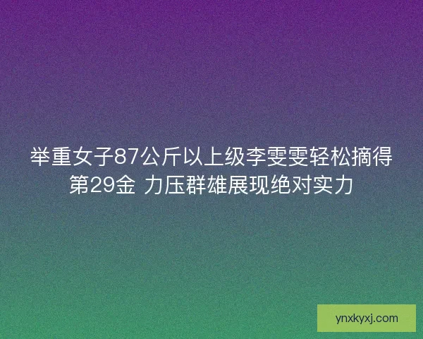 举重女子87公斤以上级李雯雯轻松摘得第29金 力压群雄展现绝对实力