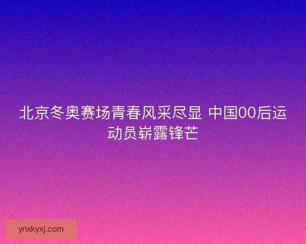 北京冬奥赛场青春风采尽显 中国00后运动员崭露锋芒