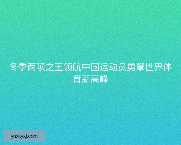 冬季两项之王领航中国运动员勇攀世界体育新高峰