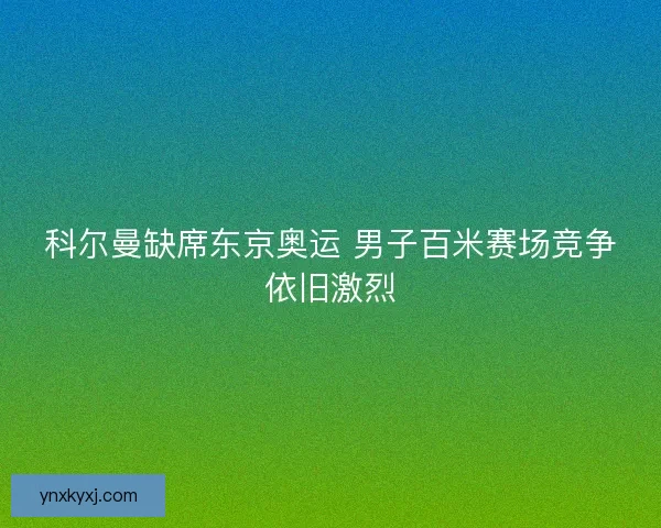 科尔曼缺席东京奥运 男子百米赛场竞争依旧激烈